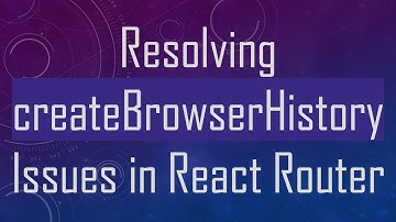 Resolving createBrowserHistory Issues in React Router