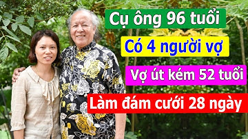 Chuyện tình cụ ông 96 tuổi với 4 người vợ, vợ út kém 52 tuổi làm đám cưới 28 ngày