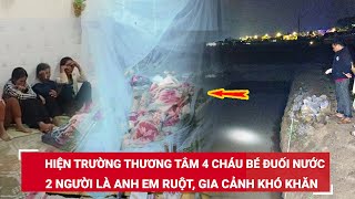 Trưa 20\/5. Hiện trường thương tâm 4 cháu bé đuối nước, 2 người là anh em ruột, gia cảnh khó khăn