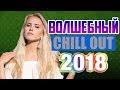 Волшебный Chill Out 2018 - 46 минут хорошей музыки