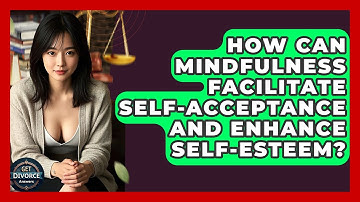 How Can Mindfulness Facilitate Self-Acceptance And Enhance Self-Esteem? - Get Divorce Answers