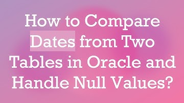 How to Compare Dates from Two Tables in Oracle and Handle Null Values?
