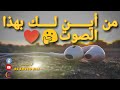 صوت يقتل حزن قلبك من أين لك بهذا الصوت جمال وهدوء هذا الصوت العذب