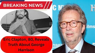 At 80, Eric Clapton Finally Tells the Truth About George Harrison Friendship, Betrayal, Forgiveness
