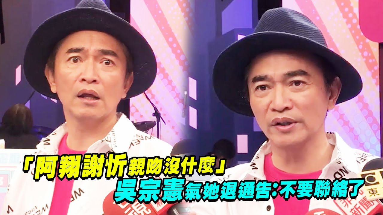 「阿翔謝忻親吻沒什麼」 吳宗憲氣她退通告：不要聯絡了[影音]