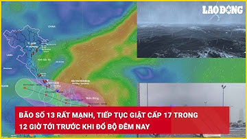 Bão số 13 rất mạnh, tiếp tục giật cấp 17 trong 12 giờ tới trước khi đổ bộ đêm nay| Báo Lao Động