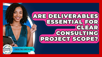 Are Deliverables Essential For Clear Consulting Project Scope? - Consulting Career Hub