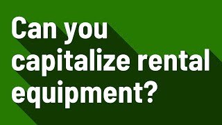 Can you capitalize rental equipment?