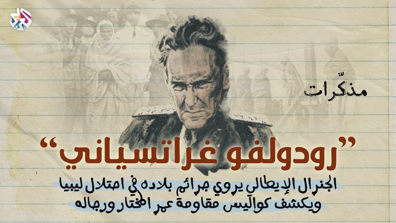 جرائم الاحتلال الإيطالي لليبيا | مذكّرات الجنرال رودولفو غراتسياني - القائد العام للقوات الإيطالية