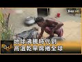 地球沸騰時代到 高溫乾旱席捲全球｜方念華｜FOCUS全球新聞 20240515 @tvbsfocus