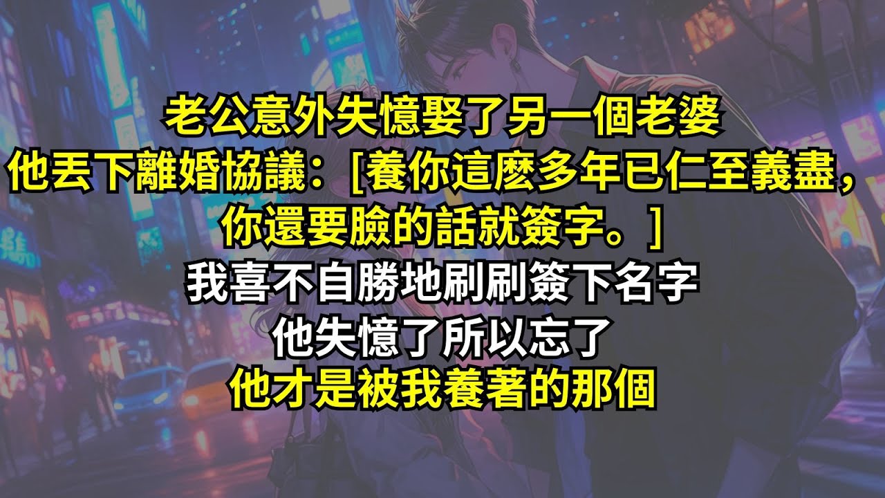 老公意外失憶娶了另一個老婆，他丟下離婚協議：[養你這麽多年已仁至義盡，你還要臉的話就簽字。]我喜不自勝地刷刷簽下名字，他失憶了所以忘了，他才是被我養著的那個。