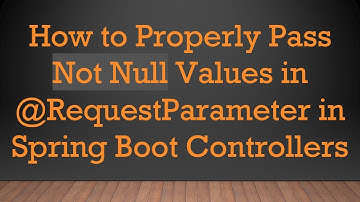 How to Properly Pass Not Null Values in -RequestParameter in Spring Boot Controllers
