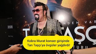 Kobra Murat Konser Girişinde Tan Taşçıya Övgüler Yağdırdı