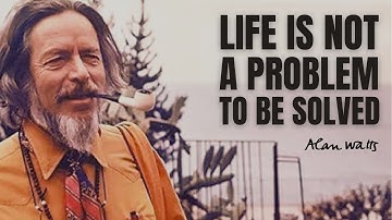 LIFE IS NOT A PROBLEM TO BE SOLVED - Alan Watts
