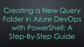 Creating a New Query Folder in Azure DevOps with PowerShell: A Step-By-Step Guide