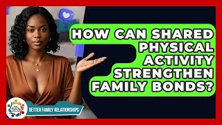 How Can Shared Physical Activity Strengthen Family Bonds? - Better Family Relationships