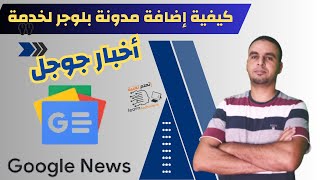 كيفية اضافة مدونة بلوجر بخدمة جوجل نيوز Google News  و سرعة الأرشفه زيادة عدد زوار مدونتك مجاناً