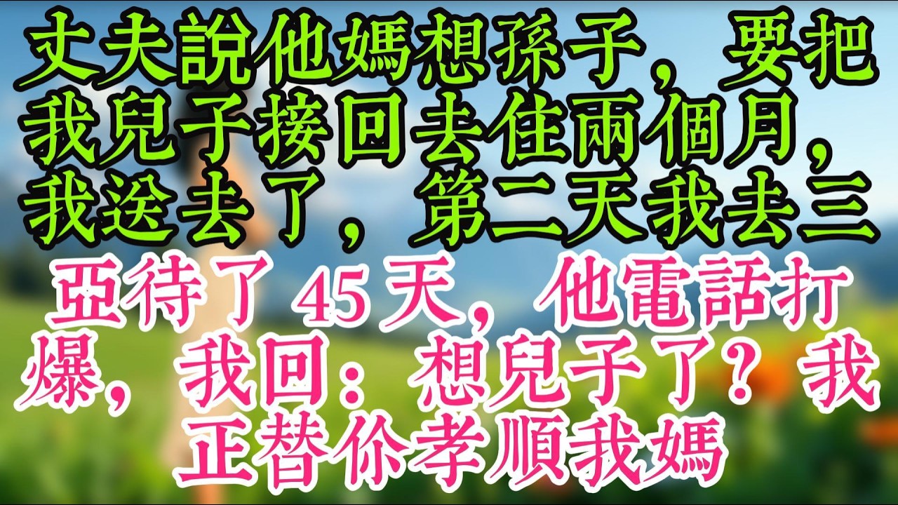 丈夫說他媽想孫子，要把我兒子接回去住兩個月，我送去了，第二天我去三亞待了 45 天，他電話打爆，我回：想兒子了？我正替你孝順我媽