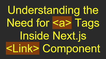 Understanding the Need for a Tags Inside Next.js Link Component
