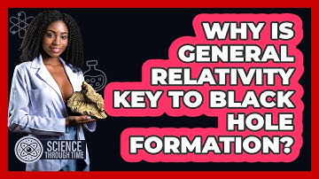Why Is General Relativity Key To Black Hole Formation? - Science Through Time