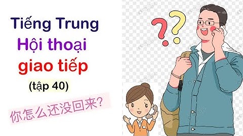 (tập 40) tiếng Trung hội thoại giao tiếp thực tế đời sống: 你怎么还没回来？