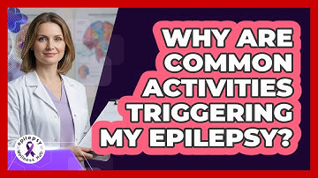Why Are Common Activities Triggering My Epilepsy? - Epilepsy Wellness Hub