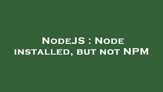 NodeJS : Node installed, but not NPM