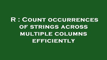 R : Count occurrences of strings across multiple columns efficiently