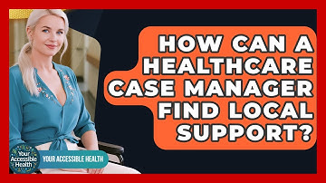 How Can A Healthcare Case Manager Find Local Support? - Your Accessible Health
