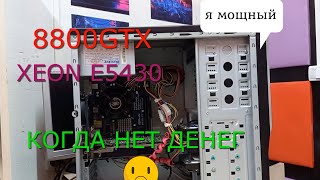 8800GTX/ XEON E5430/ 6GB RAM. Игровой пк, когда денег нет...