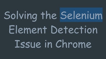 Solving the Selenium Element Detection Issue in Chrome