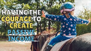 Having the Courage to Create Passive Income