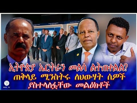 ኢትዮጵያ ኤርትራን መልሳ ልትጠቀልል ጠቅላይ ሚንስትሩ ለህውሃት ሰዎች ያስተላለፏቸው መልዕክቶች