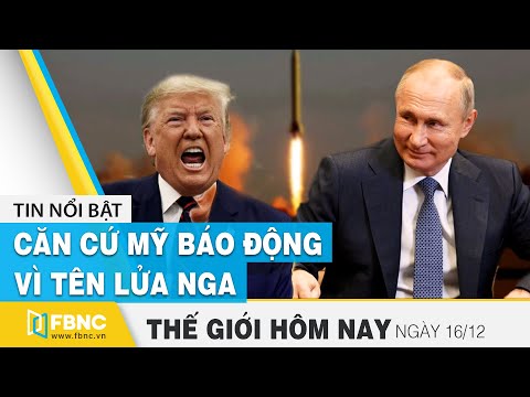 Tin thế giới mới nhất 16/12 | Căn cứ Mỹ báo động vì tên lửa Nga | FBNC