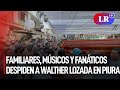 Familiares, músicos y fanáticos despiden a Walther Lozada en Piura | #LR