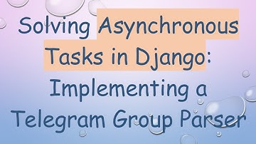 Solving Asynchronous Tasks in Django: Implementing a Telegram Group Parser