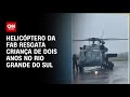 Helicóptero da FAB resgata criança de dois anos no Rio Grande do Sul | LIVE CNN