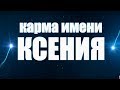 КАРМА ИМЕНИ  КСЕНИЯ ( АКСИНИЯ, АКСИНЬЯ, ОКСАНА) . ТИПИЧНАЯ СУДЬБА КСЮШИ