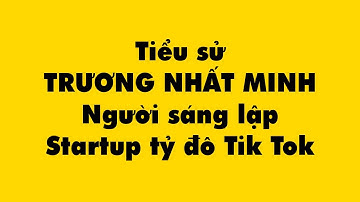 Tiểu sử Trương Nhất Minh – Người sáng lập startup tỷ đô Tik Tok