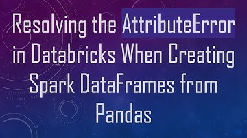 Resolving the AttributeError in Databricks When Creating Spark DataFrames from Pandas