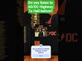 Do you listen to AD/DC Highway to Hell before? #AD/DC