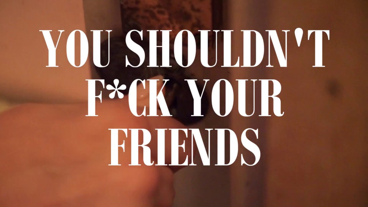 YOU SHOULDN'T F*CK YOUR FRIENDS - YouTube