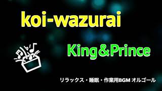 【オルゴール】「koi-wazurai」 King&Prince　癒し・リラックス・睡眠・作業用BGM