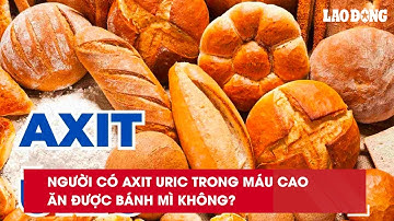 Người có axit uric trong máu cao ăn được bánh mì không?| Báo Lao Động