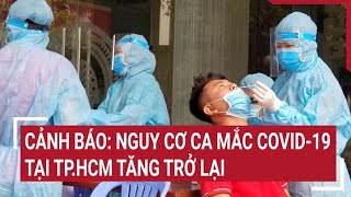 Cảnh báo: Nguy cơ ca mắc Covid-19 tại TP.HCM tăng trở lại | Tin nóng