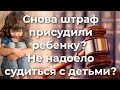 Снова штраф присудили ребенку? Не надоело судиться с детьми?