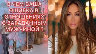 🛸В ЧЕМ ВАША ОШИБКА В ОТНОШЕНИЯХ С ЗАГАДАННЫМ МУЖЧИНОЙ?