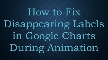 How to Fix Disappearing Labels in Google Charts During Animation