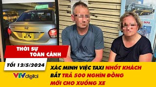 Thời sự toàn cảnh 12\/5: Xác minh việc taxi nhốt khách, bắt trả 500.000 đồng mới cho xuống xe |VTV24