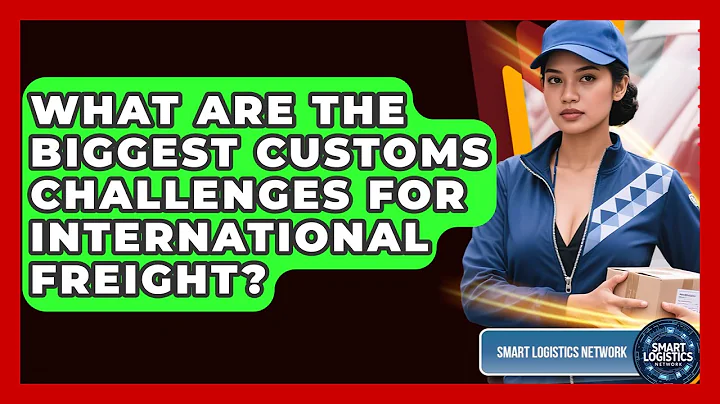 What Are The Biggest Customs Challenges For International Freight? - Smart Logistics Network